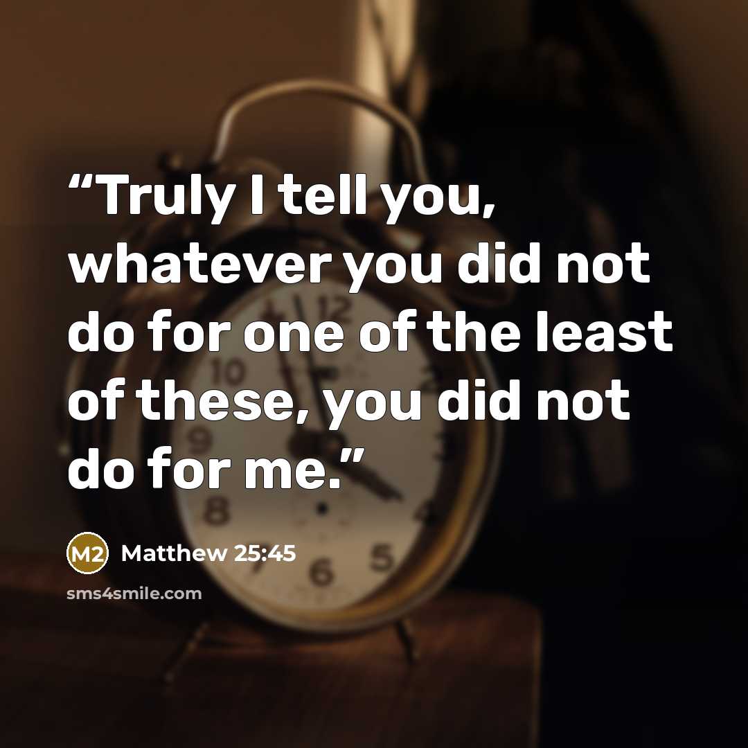 “Truly I tell you, whatever you did not do for one of the least of these, you did not do for me.” quote by Matthew 25:45