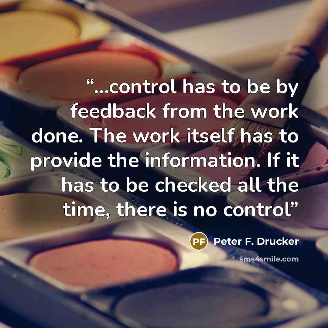 “…control has to be by feedback from the work done. The work itself has to provide the information. If it has to be checked all the time, there is no control” quote by Peter F. Drucker