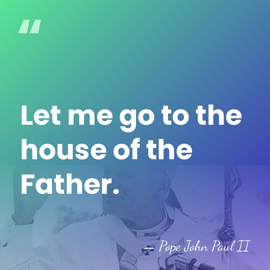 Let me go to the house of the Father. - Pope John Paul II