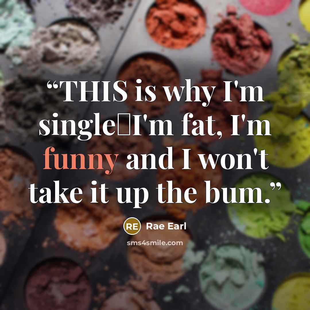 “THIS is why I'm single―I'm fat, I'm funny and I won't take it up the bum.” quote by Rae Earl