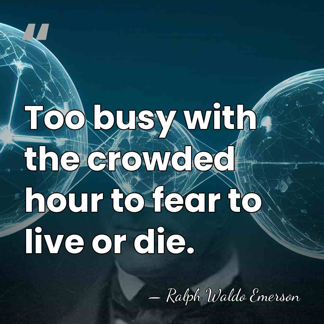Too busy with the crowded hour to fear to live or die. - Ralph Waldo Emerson
