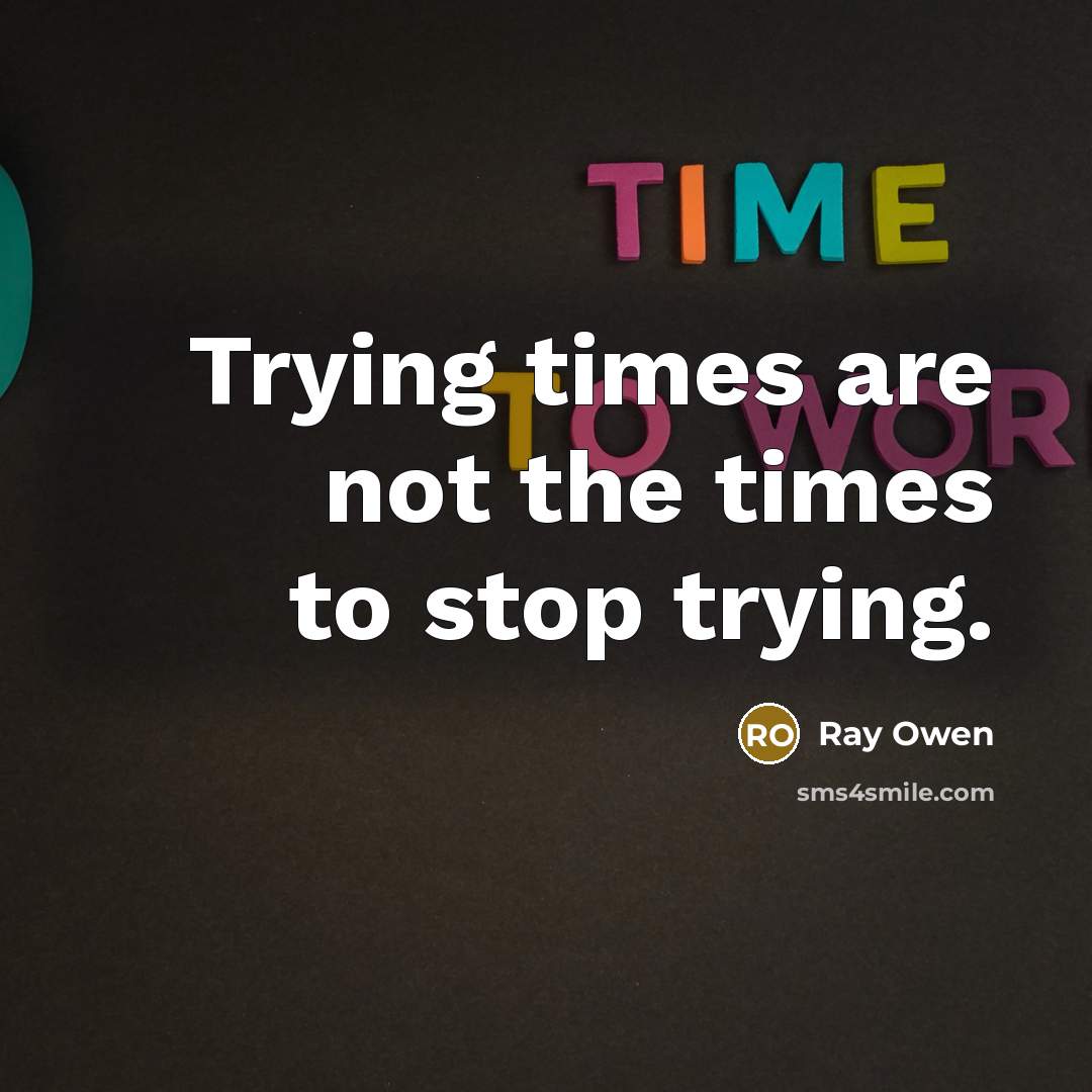 “Trying times are not the times to stop trying.” quote by Ray Owen