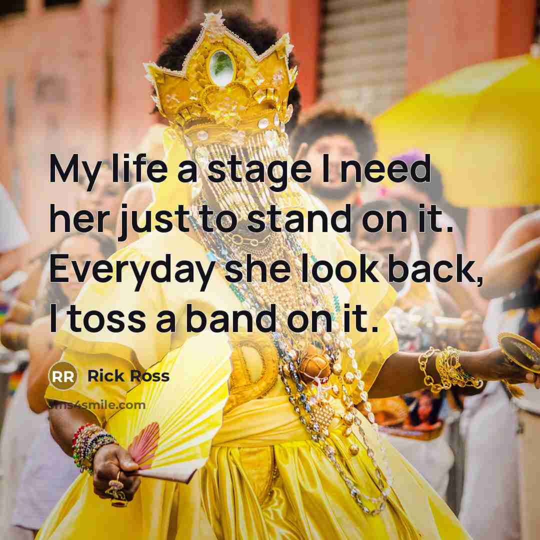 “My life a stage I need her just to stand on it. Everyday she look back, I toss a band on it.” quote by Rick Ross