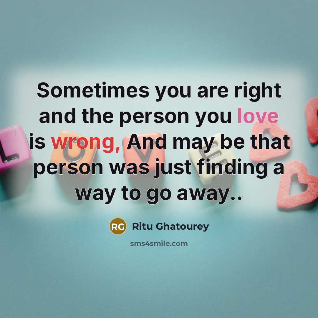 “Sometimes you are right and the person you love is wrong, And may be that person was just finding a way to go away..” quote by Ritu Ghatourey