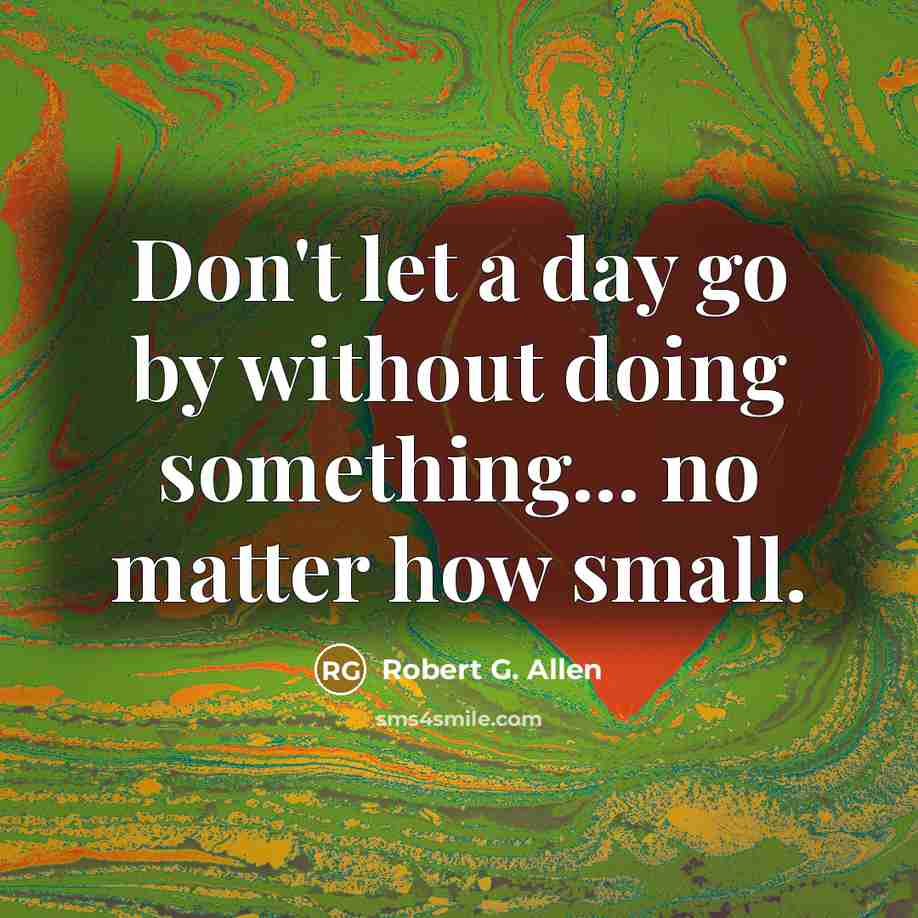 “Don't let a day go by without doing something... no matter how small.” quote by Robert G. Allen