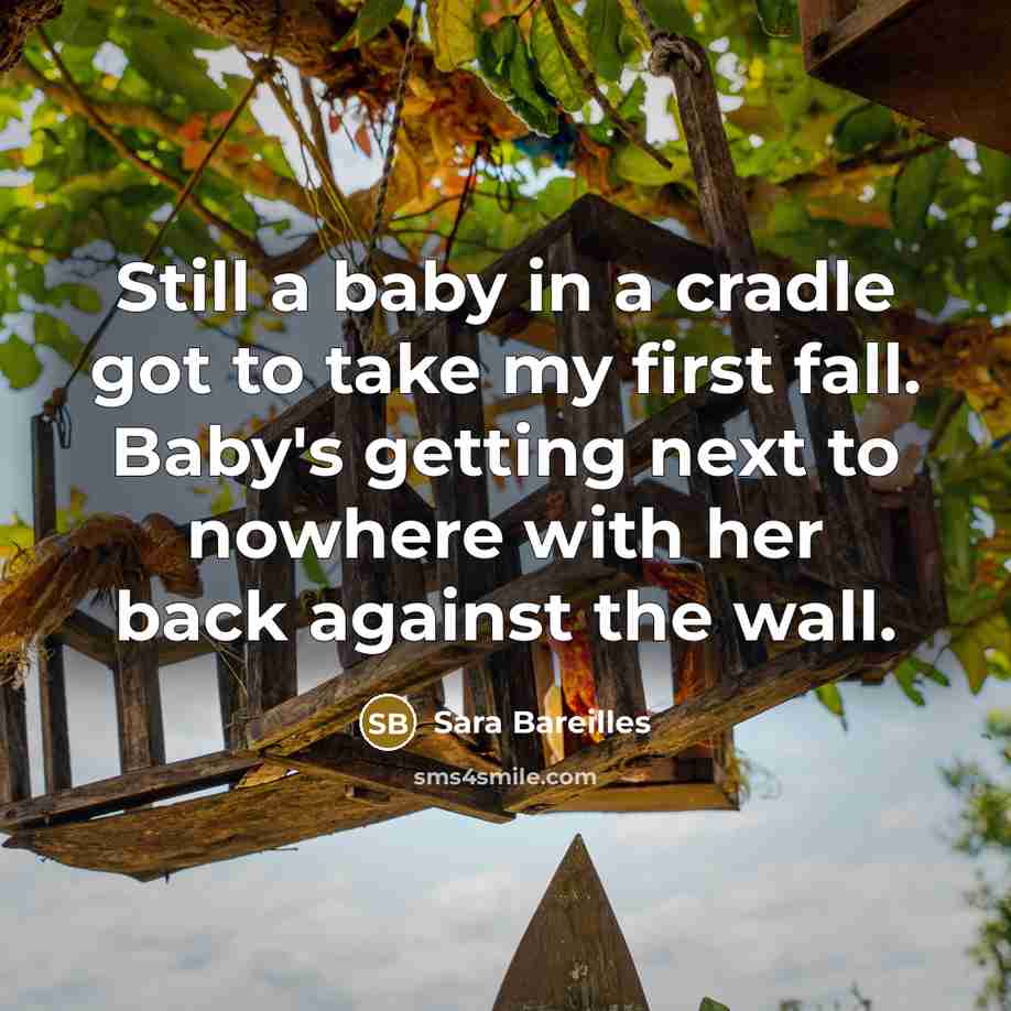 “Still a baby in a cradle got to take my first fall. Baby's getting next to nowhere with her back against the wall.” quote by Sara Bareilles