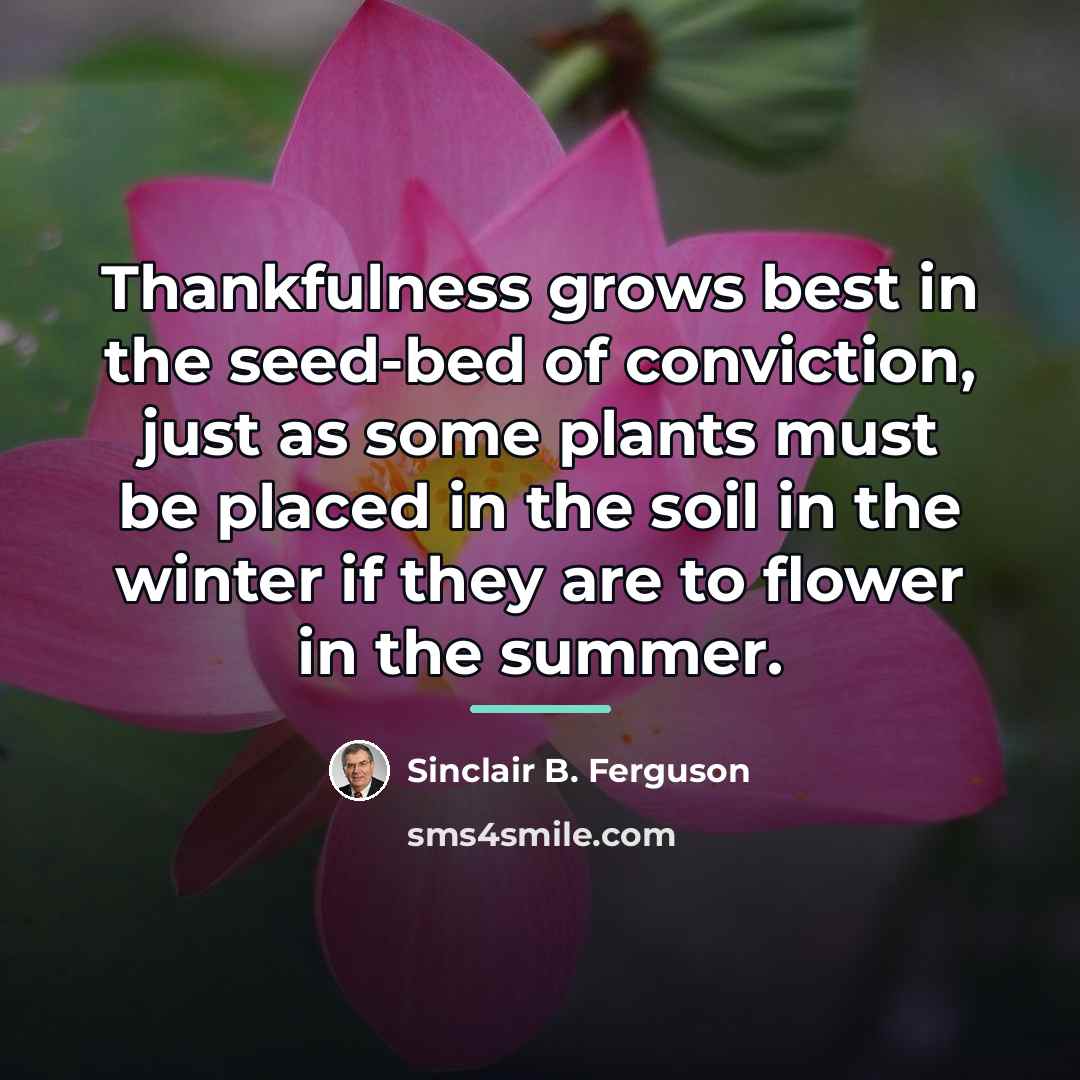“Thankfulness grows best in the seed-bed of conviction, just as…” quote by Sinclair B. Ferguson