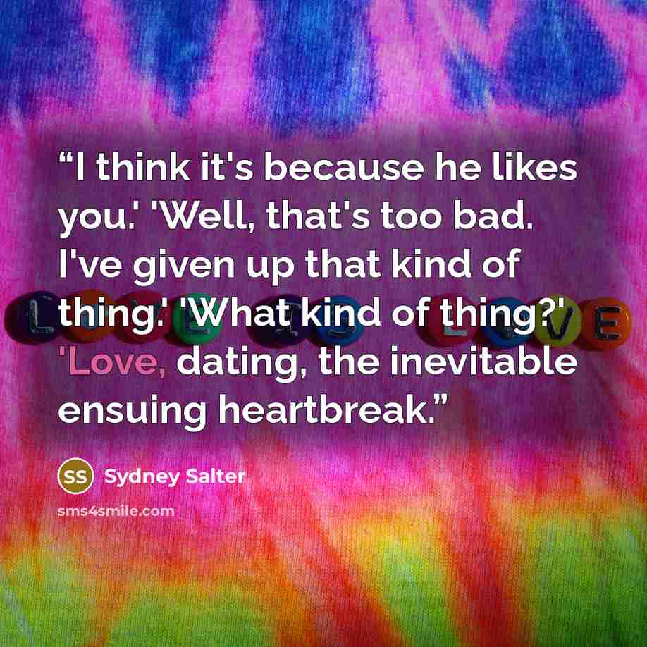“I think it's because he likes you.' 'Well, that's too bad. I've given up that kind of thing.' 'What kind of thing?' 'Love, dating, the inevitable ensuing heartbreak.” quote by Sydney Salter