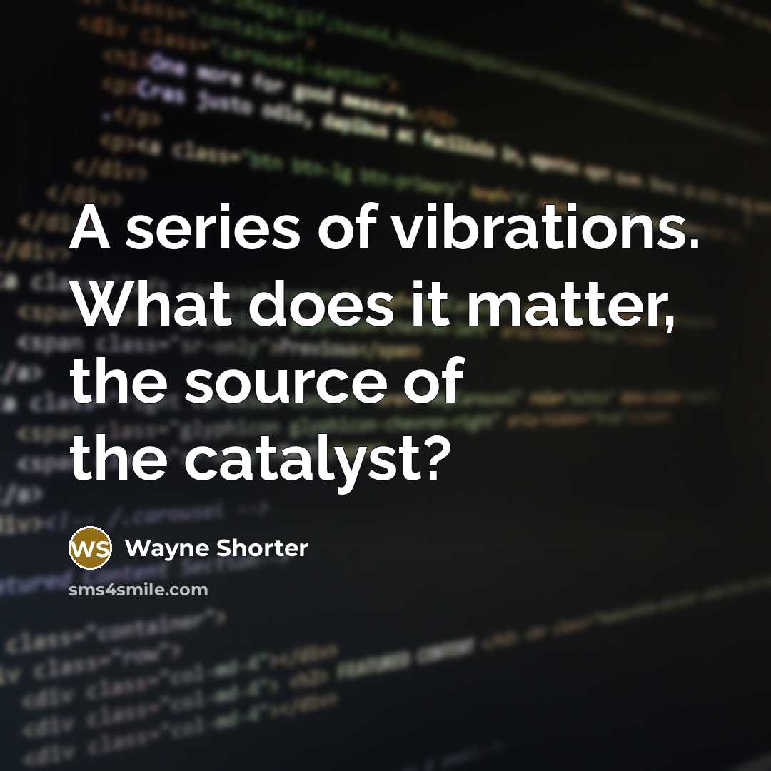 “A series of vibrations. What does it matter, the source…” quote by Wayne Shorter