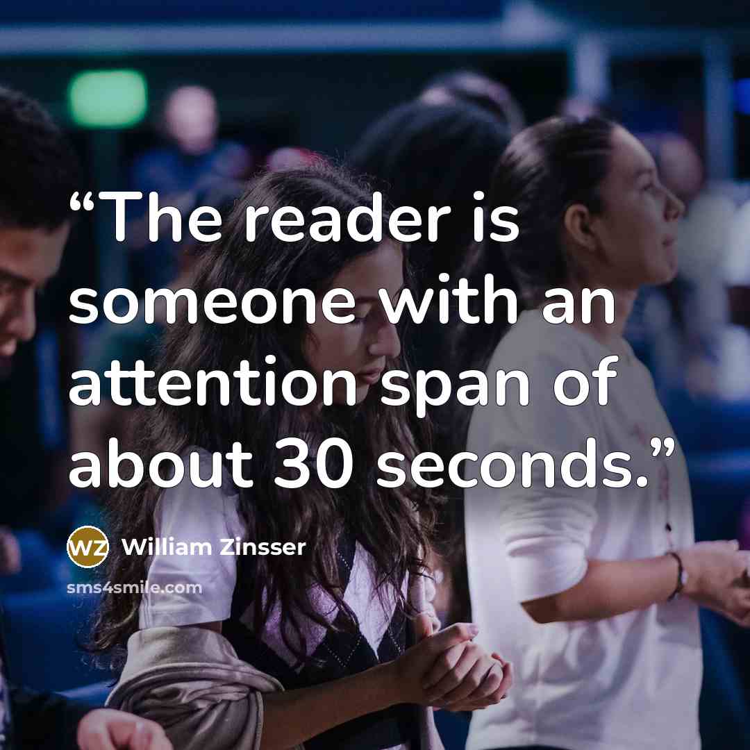 “The reader is someone with an attention span of about 30 seconds.” quote by William Zinsser