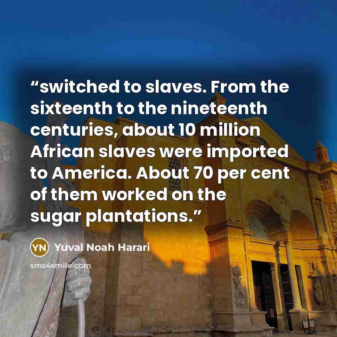 “switched to slaves. From the sixteenth to the nineteenth centuries, about 10 million African slaves were imported to America. About 70 per cent of them worked on the sugar plantations.” quote by Yuval Noah Harari