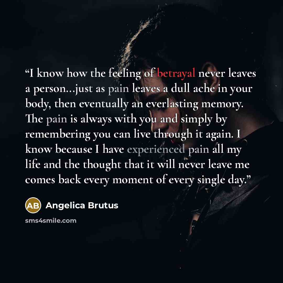 “I know how the feeling of betrayal never leaves a person...just as pain leaves a dull ache in your body, then eventually an everlasting memory. The pain is always with you and simply by remembering you can live through it again. I know because I have experienced pain all my life and the thought…” quote by Angelica Brutus