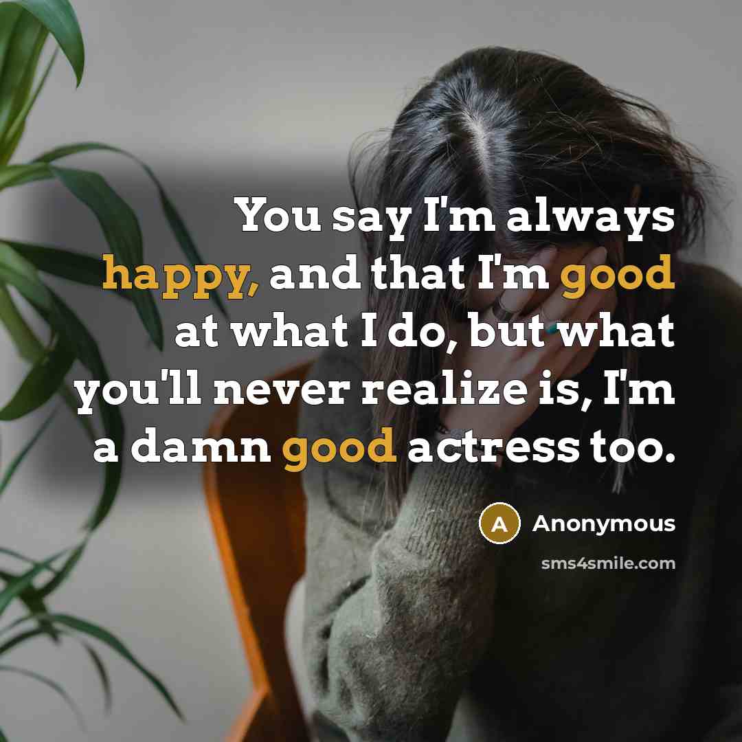 “You say I'm always happy, and that I'm good at what I do, but what you'll never realize is, I'm a damn good actress too.” quote by Anonymous
