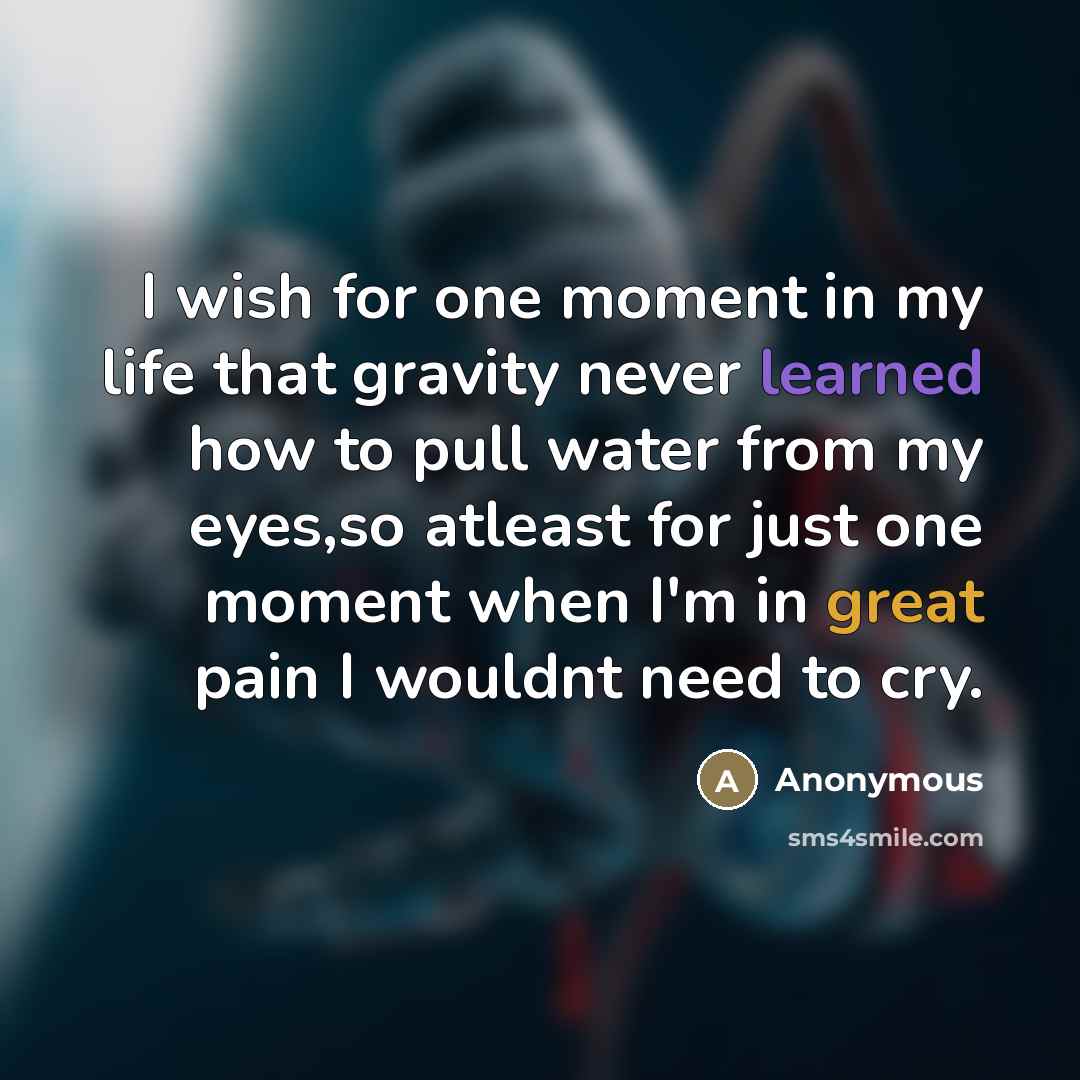“I wish for one moment in my life that gravity never learned how to pull water from my eyes,so atleast for just one moment when I'm in great pain I wouldnt need to cry.” quote by Anonymous