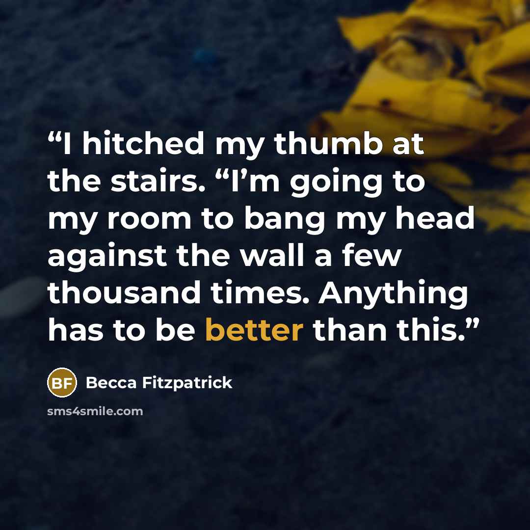 “I hitched my thumb at the stairs. “I’m going to my room to bang my head against the wall a few thousand times. Anything has to be better than this.” quote by Becca Fitzpatrick
