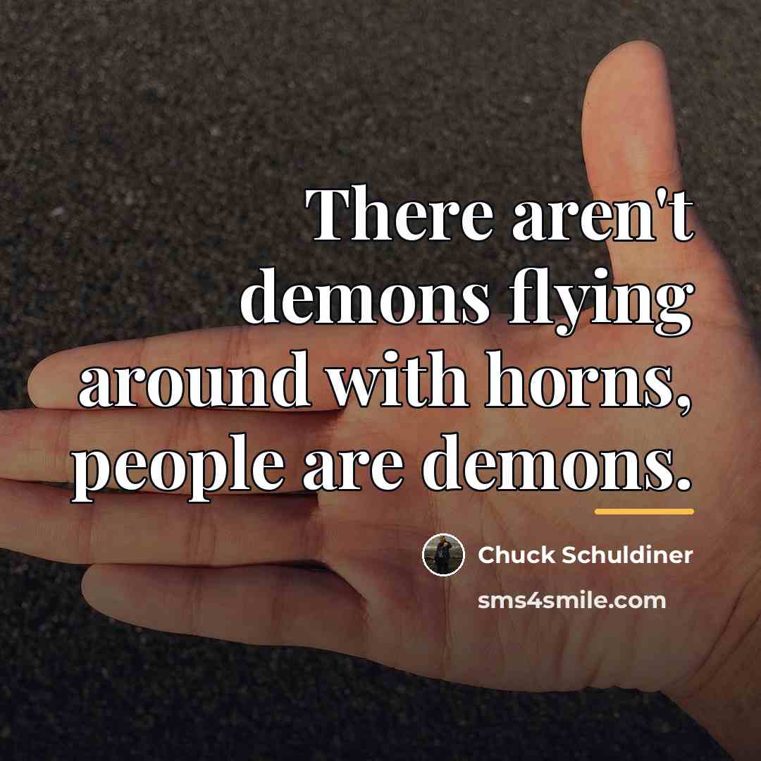 “There aren't demons flying around with horns, people are demons.…” quote by Chuck Schuldiner