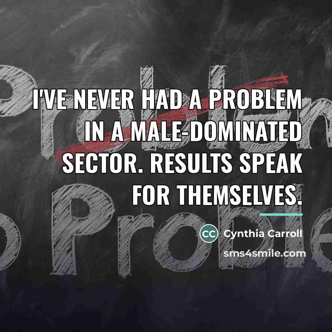 “I've never had a problem in a male-dominated sector. Results…” quote by Cynthia Carroll