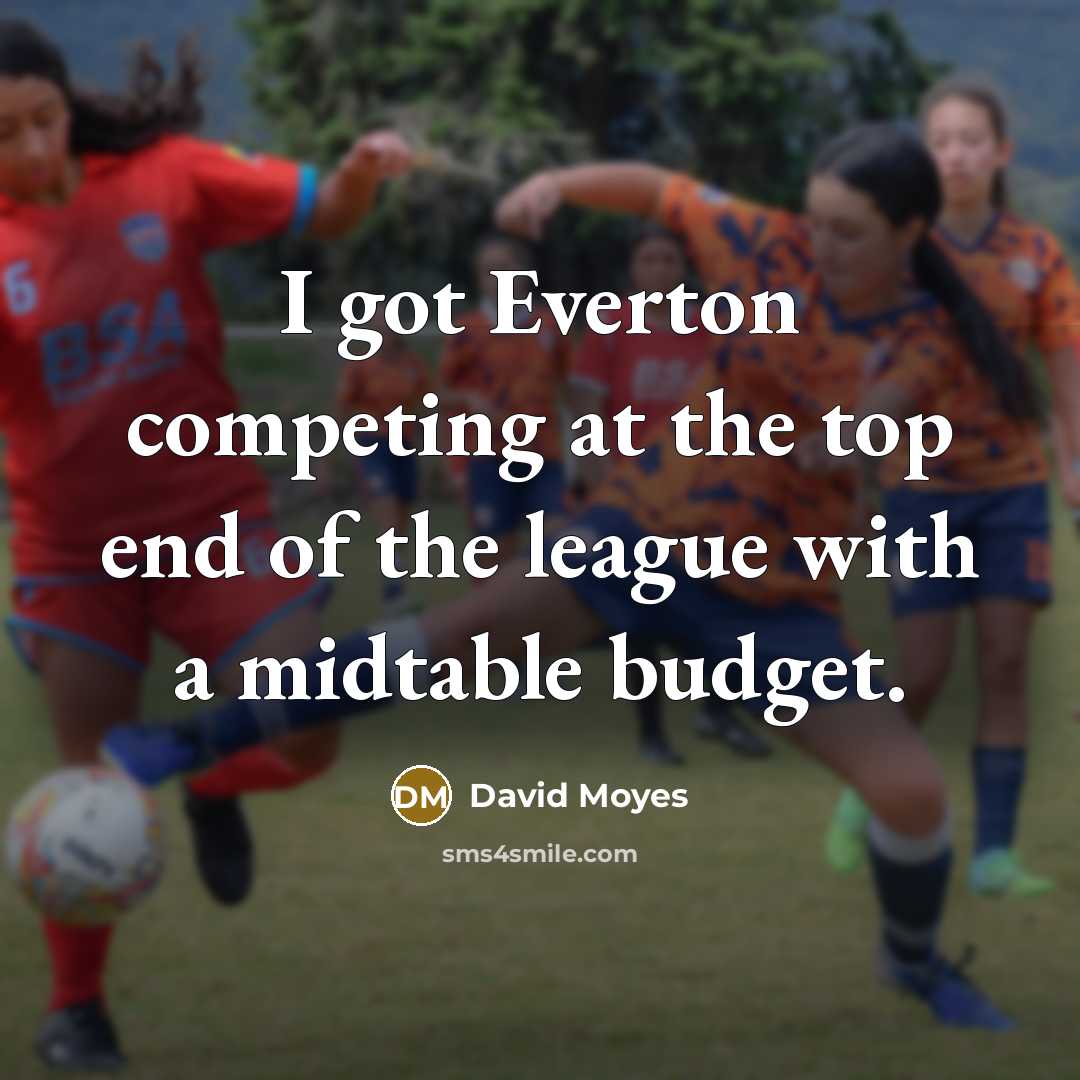 “I got Everton competing at the top end of the…” quote by David Moyes