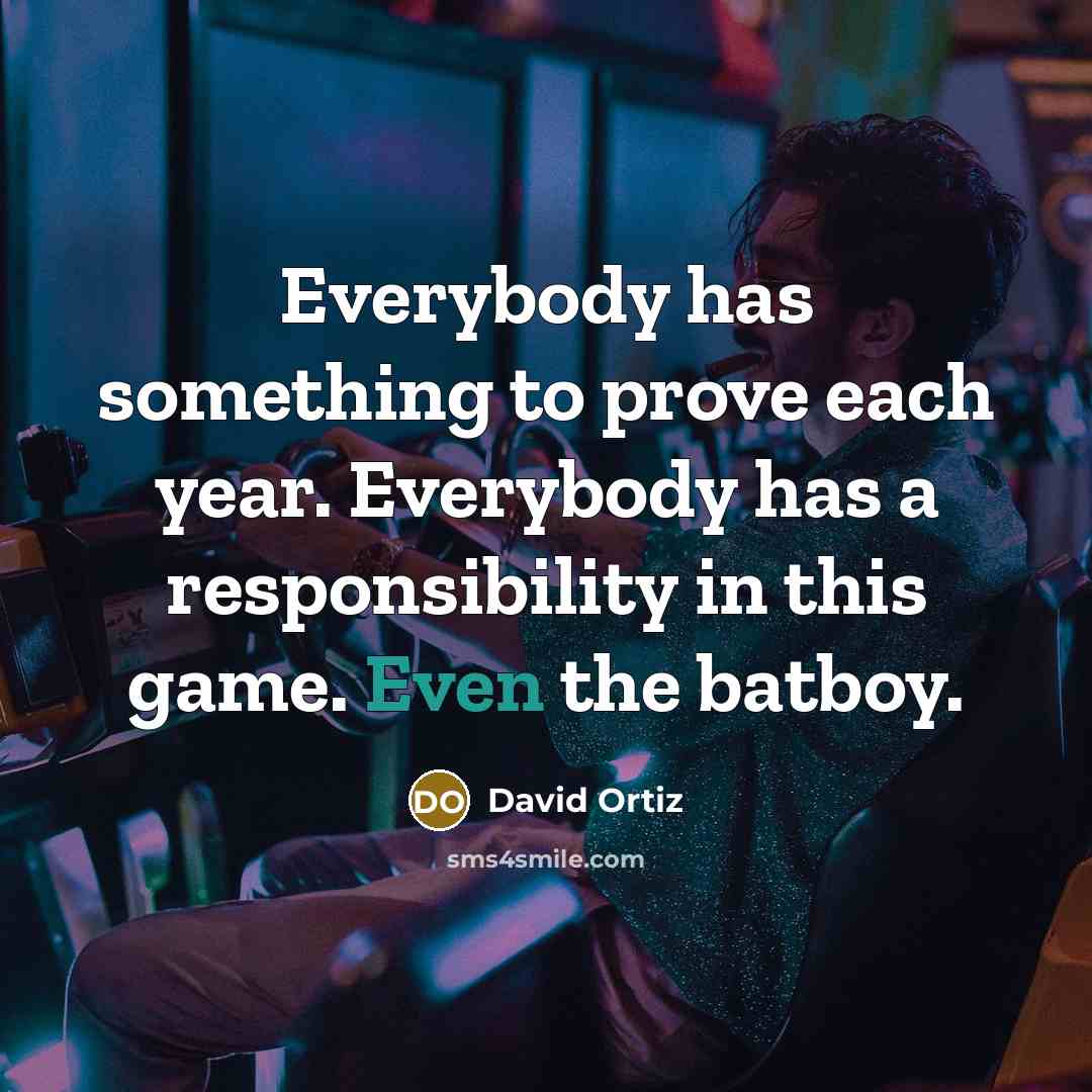 “Everybody has something to prove each year. Everybody has a responsibility in this game. Even the batboy.” quote by David Ortiz