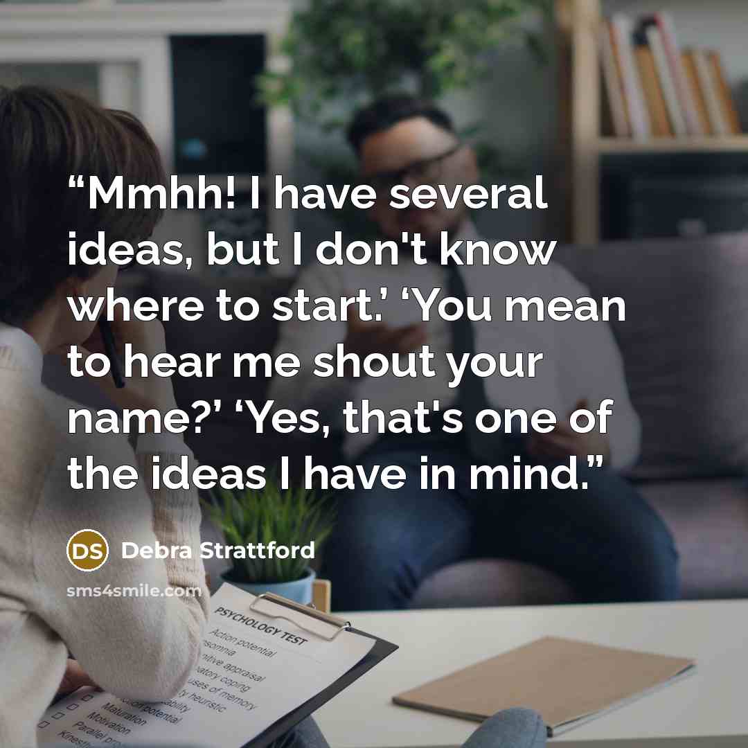 “Mmhh! I have several ideas, but I don't know where to start.’ ‘You mean to hear me shout your name?’ ‘Yes, that's one of the ideas I have in mind.” quote by Debra Strattford