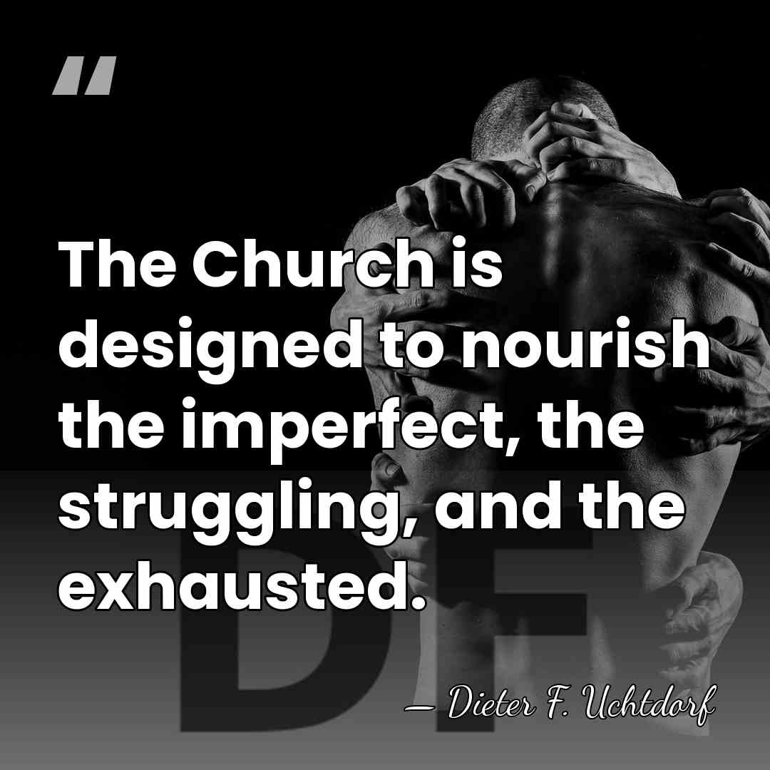 The Church is designed to nourish the imperfect, the struggling, and the&hellip; - Dieter F. Uchtdorf