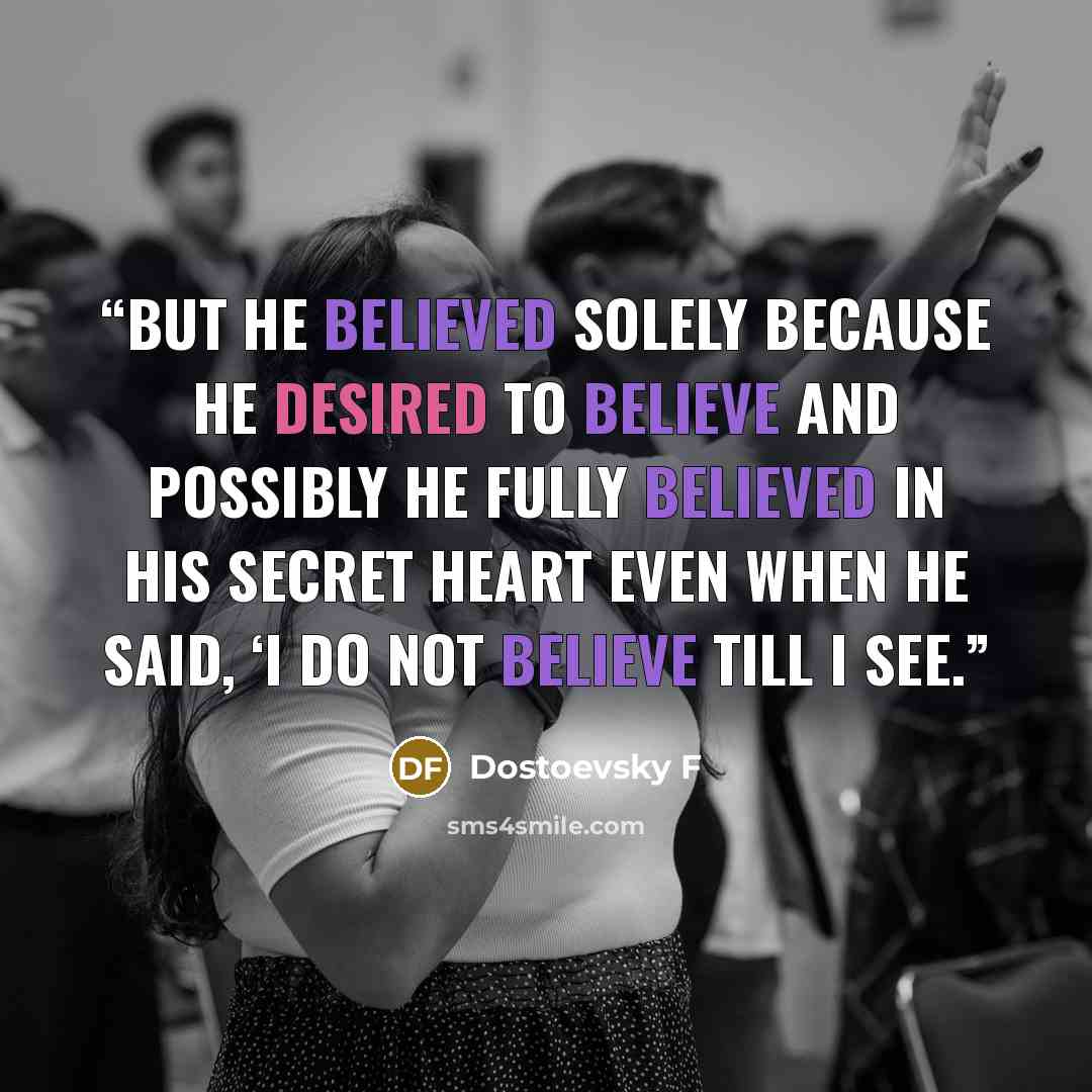 “but he believed solely because he desired to believe and possibly he fully believed in his secret heart even when he said, ‘I do not believe till I see.” quote by Dostoevsky F