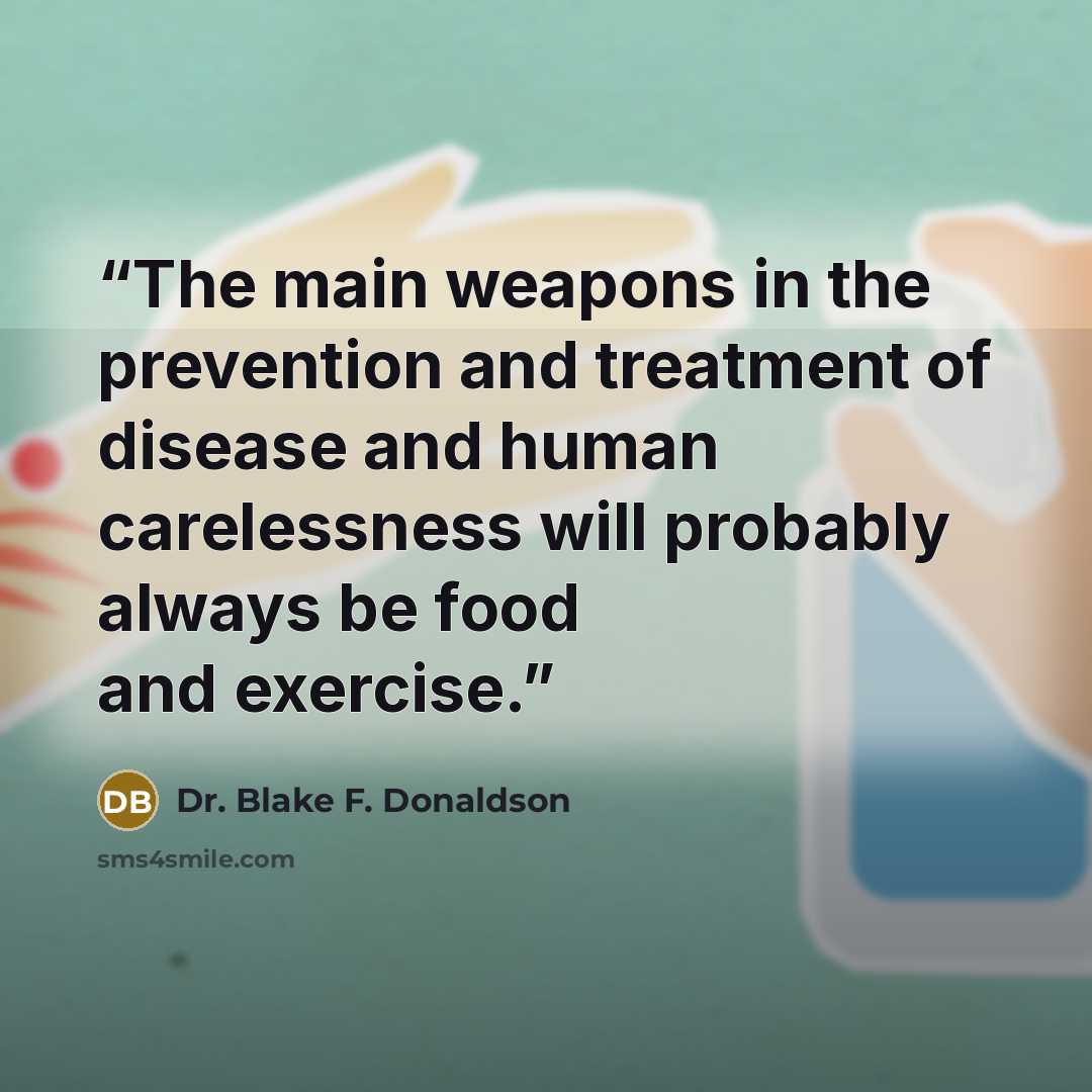 “The main weapons in the prevention and treatment of disease and human carelessness will probably always be food and exercise.” quote by Dr. Blake F. Donaldson