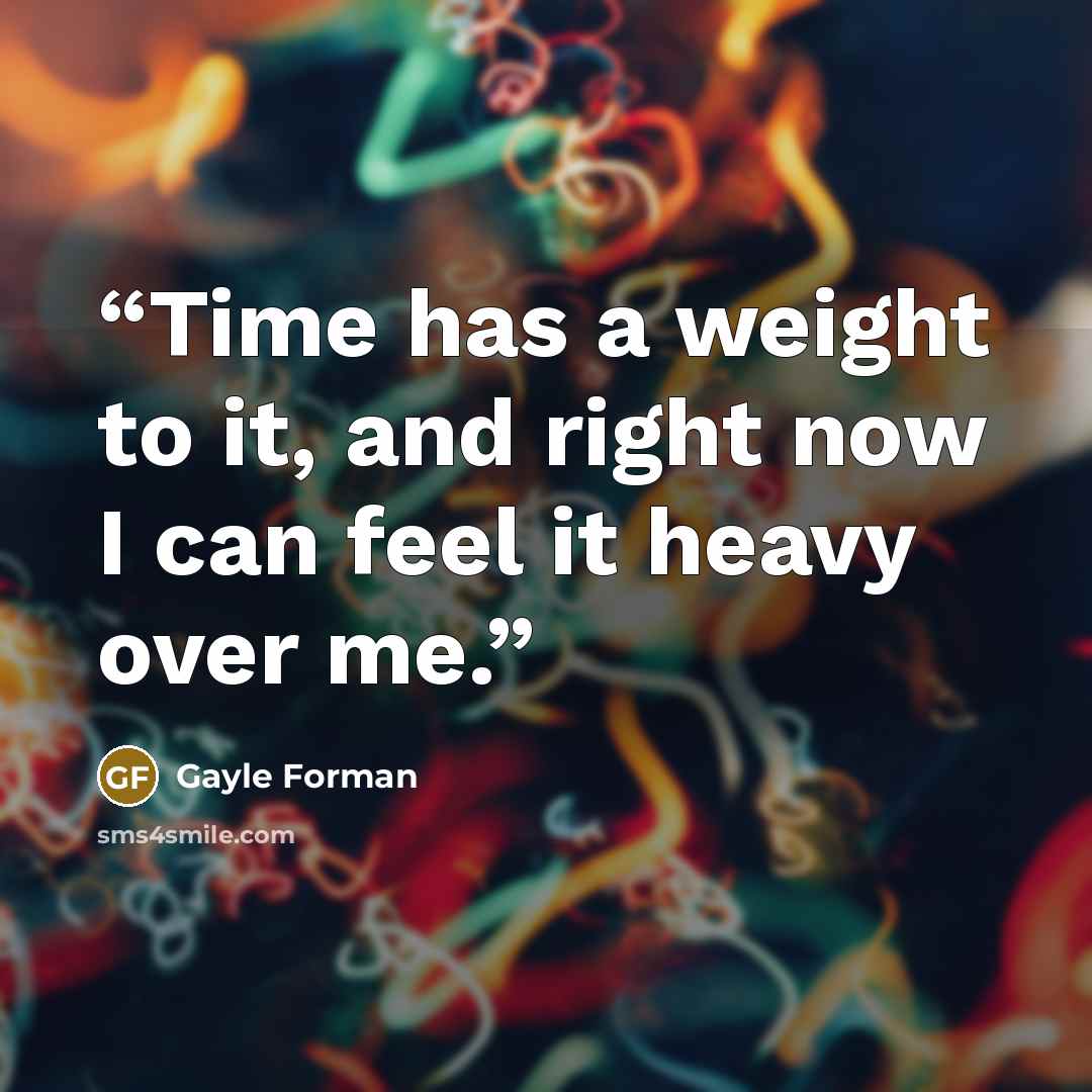 “Time has a weight to it, and right now I can feel it heavy over me.” quote by Gayle Forman