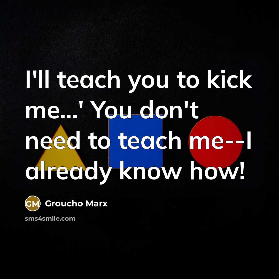 “I'll teach you to kick me...' You don't need to…” quote by Groucho Marx