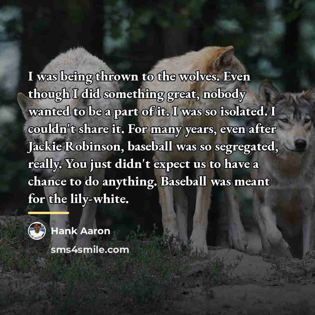 “I was being thrown to the wolves. Even though I…” quote by Hank Aaron
