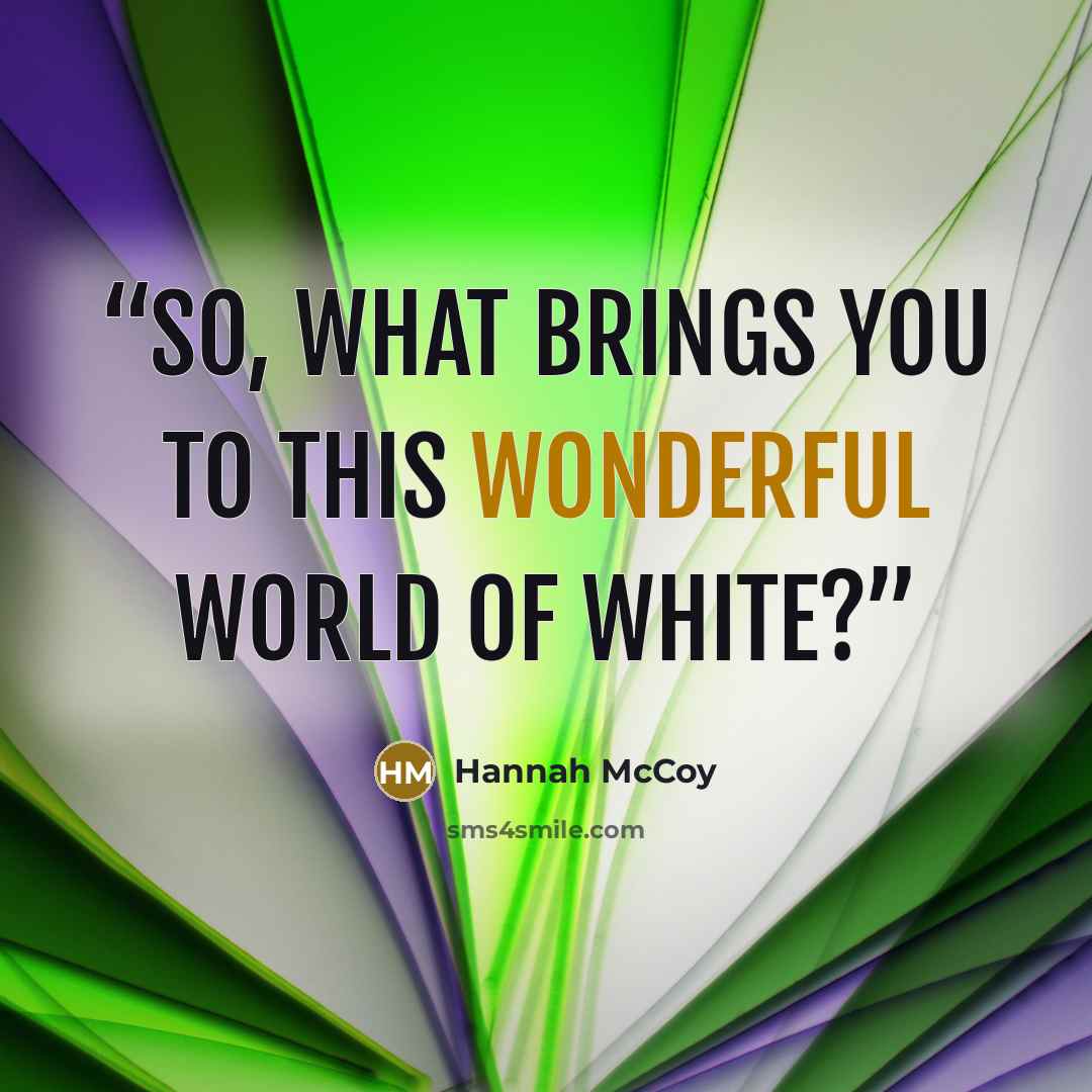“So, what brings you to this wonderful world of white?” quote by Hannah McCoy
