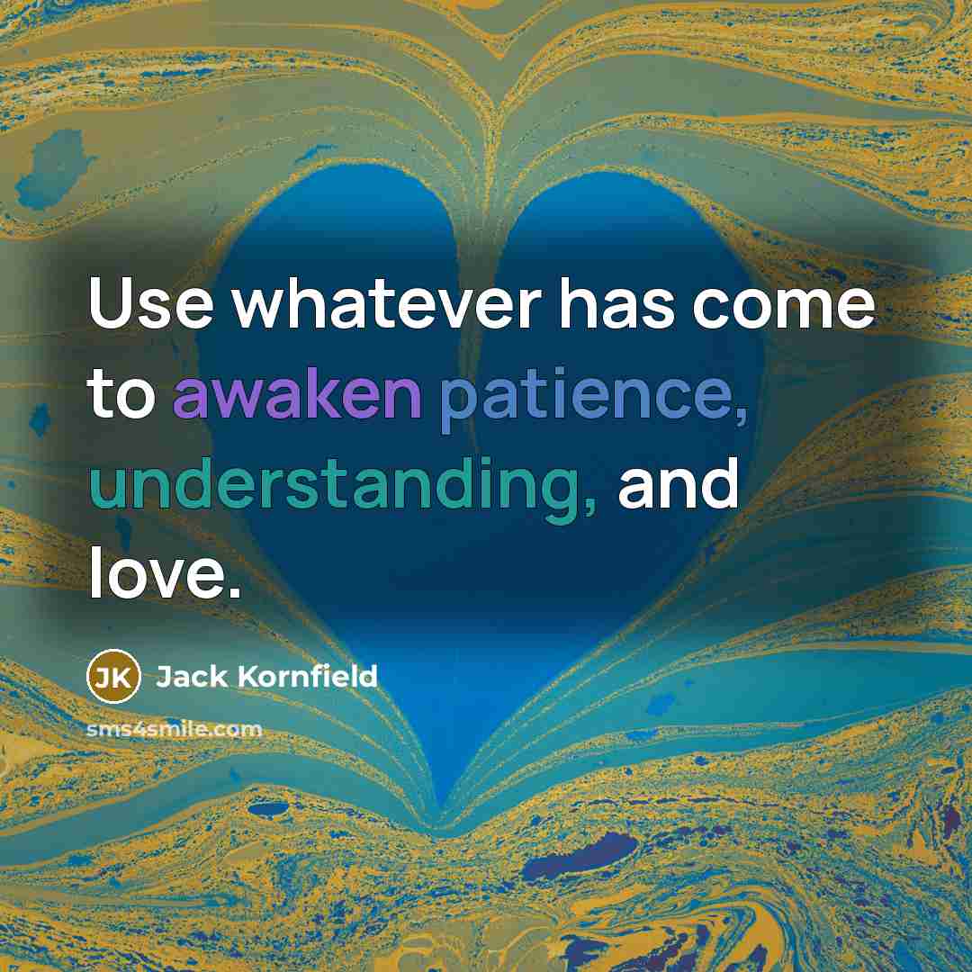 “Use whatever has come to awaken patience, understanding, and love.…” quote by Jack Kornfield