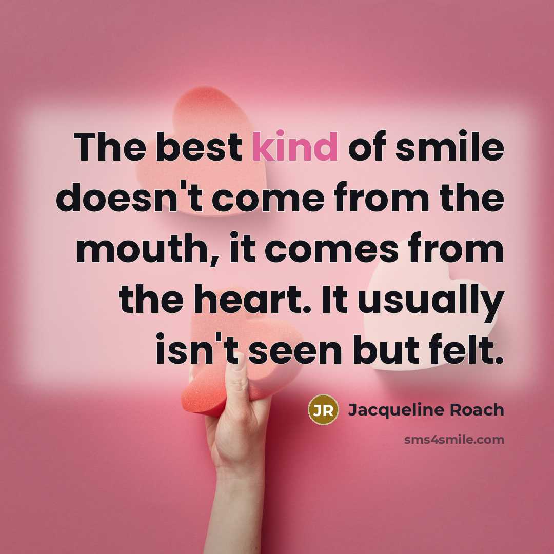“The best kind of smile doesn't come from the mouth, it comes from the heart. It usually isn't seen but felt.” quote by Jacqueline Roach