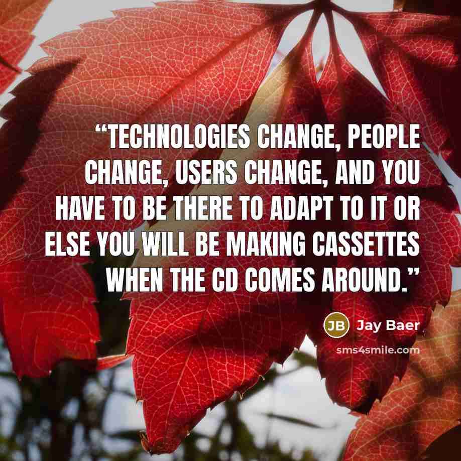 “Technologies change, people change, users change, and you have to be there to adapt to it or else you will be making cassettes when the CD comes around.” quote by Jay Baer
