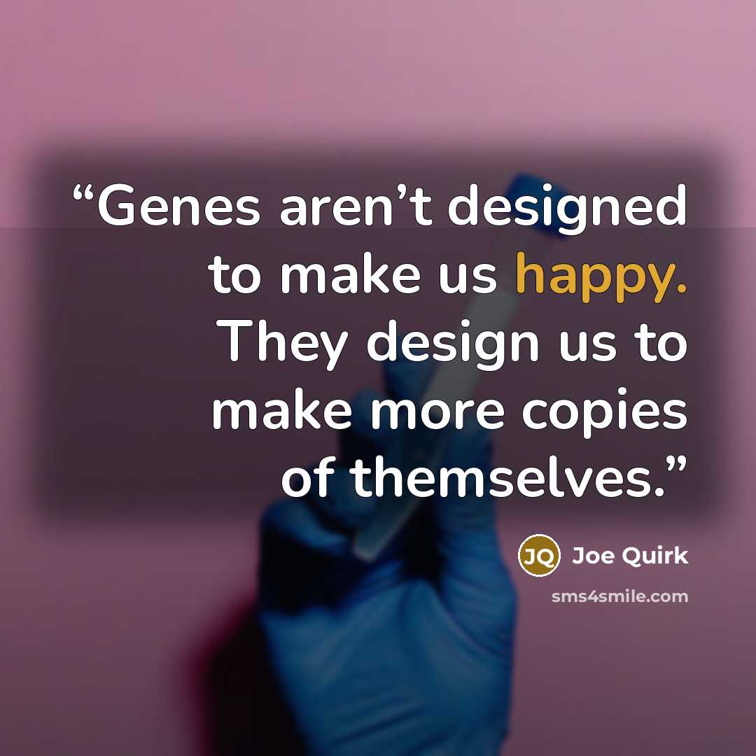 “Genes aren’t designed to make us happy. They design us to make more copies of themselves.” quote by Joe Quirk