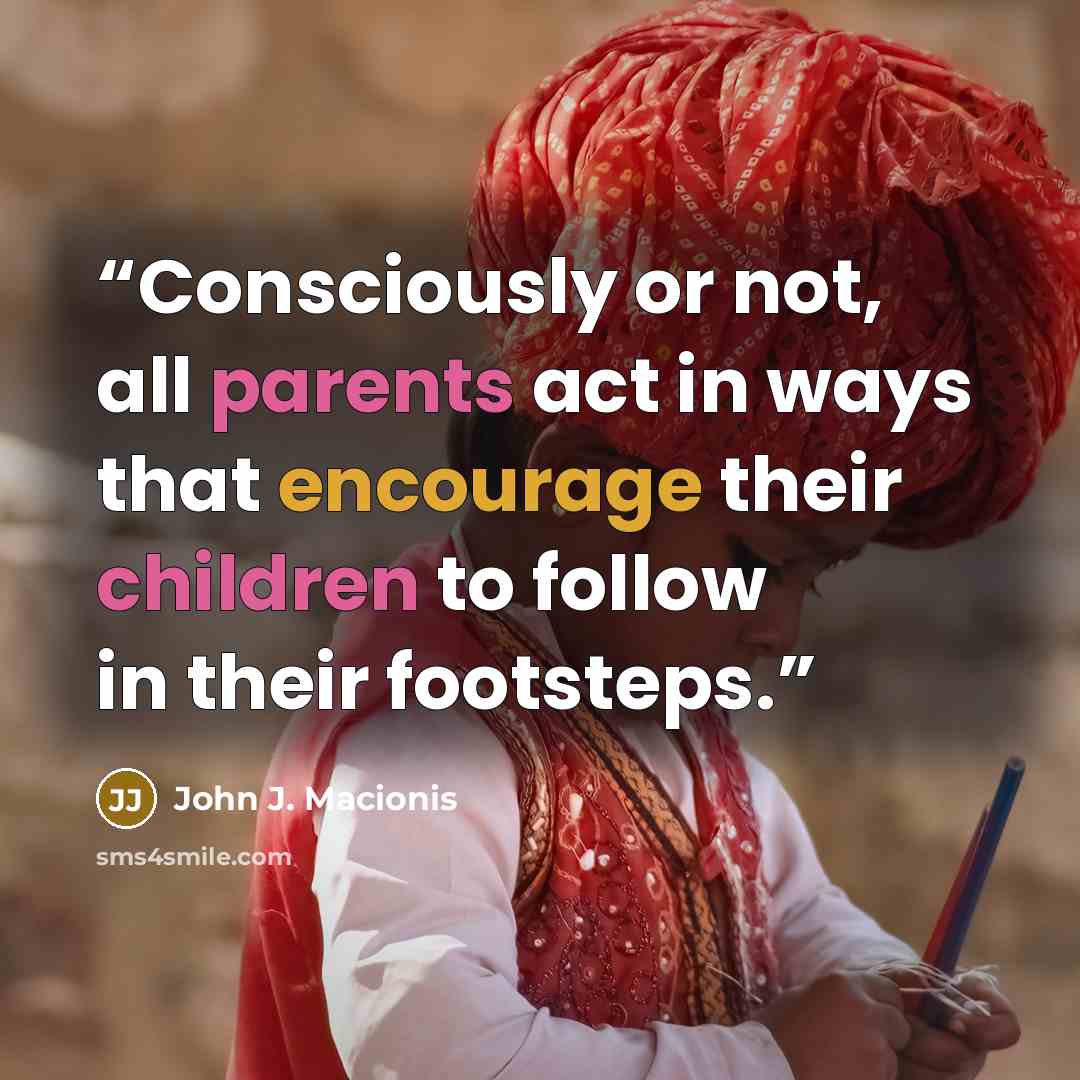 “Consciously or not, all parents act in ways that encourage their children to follow in their footsteps.” quote by John J. Macionis