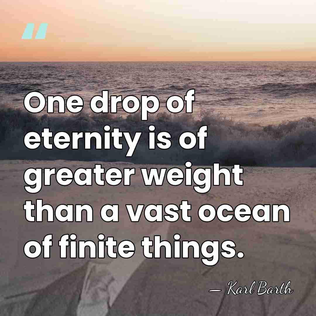 One drop of eternity is of greater weight than a vast ocean&hellip; - Karl Barth