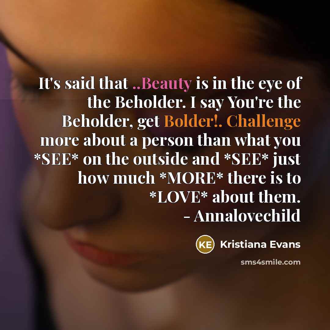 “It's said that ..Beauty is in the eye of the Beholder. I say You're the Beholder, get Bolder!. Challenge more about a person than what you *SEE* on the outside and *SEE* just how much *MORE* there is to *LOVE* about them. - Annalovechild” quote by Kristiana Evans