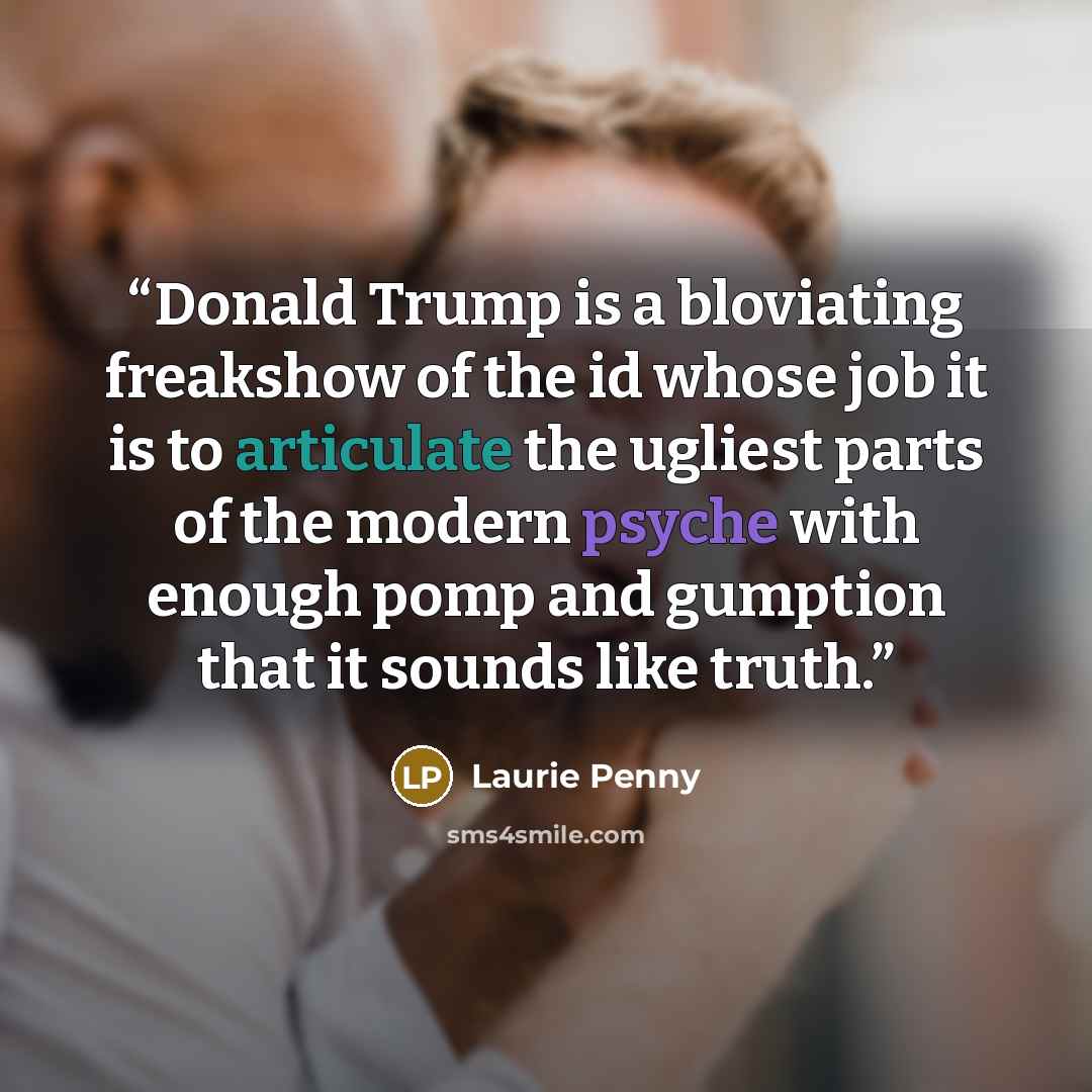 “Donald Trump is a bloviating freakshow of the id whose job it is to articulate the ugliest parts of the modern psyche with enough pomp and gumption that it sounds like truth.” quote by Laurie Penny
