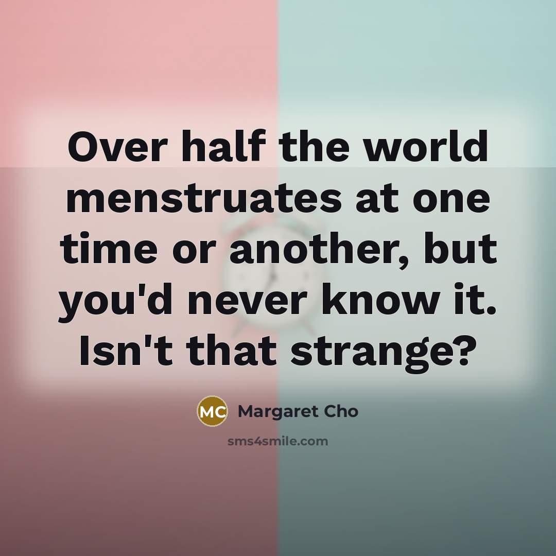 “Over half the world menstruates at one time or another,…” quote by Margaret Cho