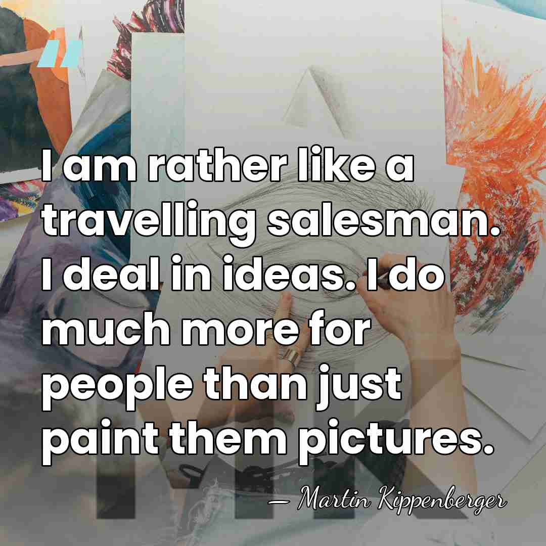 I am rather like a travelling salesman. I deal in ideas. I&hellip; - Martin Kippenberger