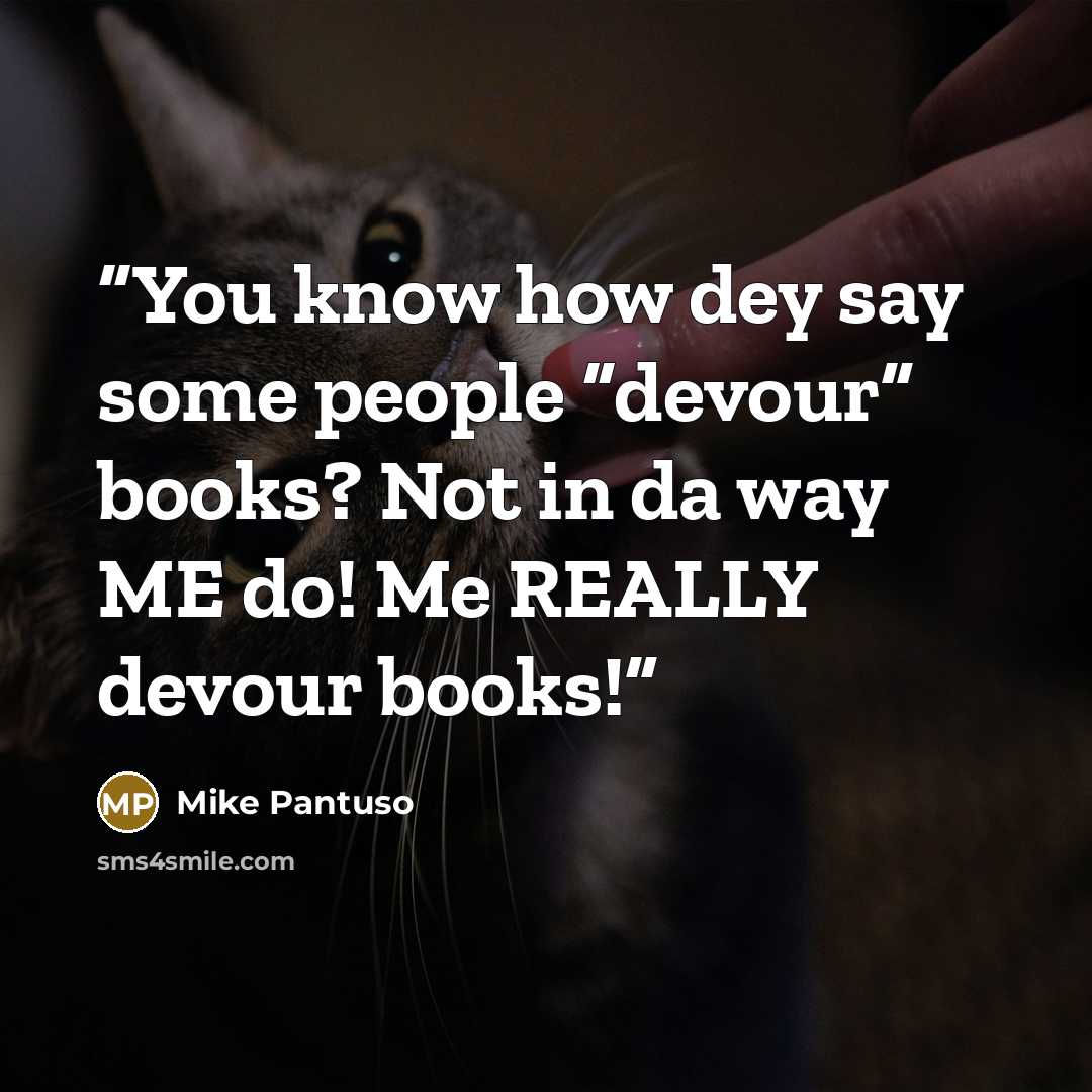“You know how dey say some people “devour” books? Not in da way ME do! Me REALLY devour books!” quote by Mike Pantuso