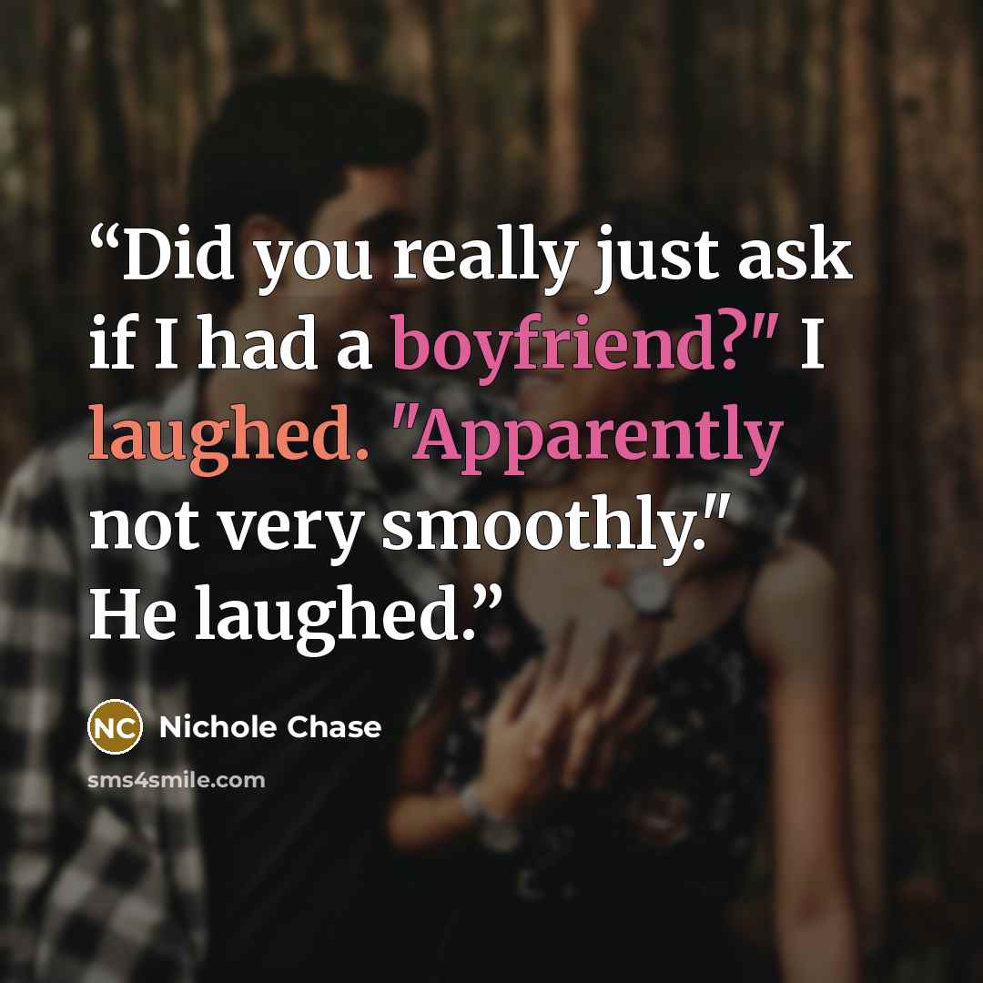 “Did you really just ask if I had a boyfriend?" I laughed. "Apparently not very smoothly." He laughed.” quote by Nichole Chase