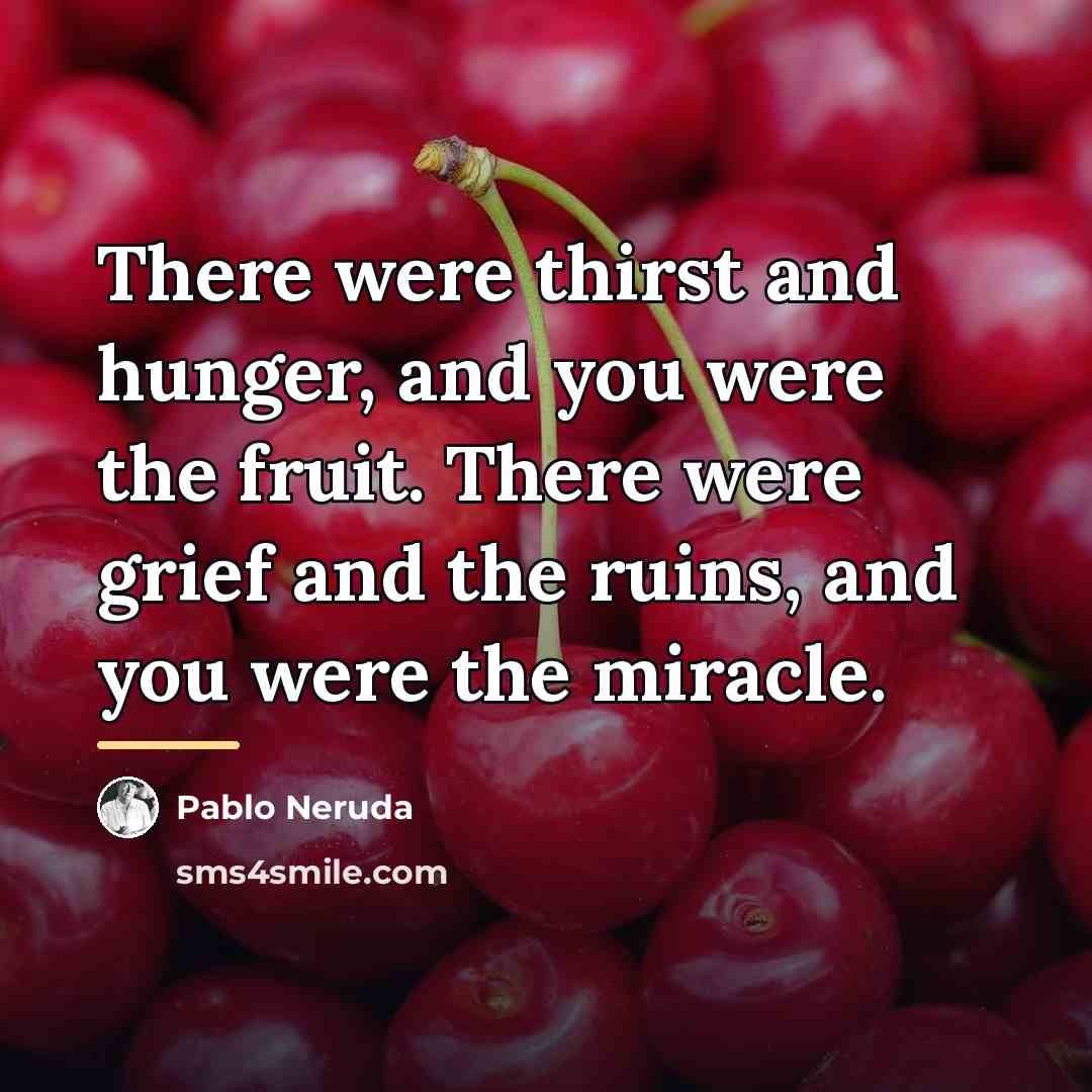 “There were thirst and hunger, and you were the fruit.…” quote by Pablo Neruda