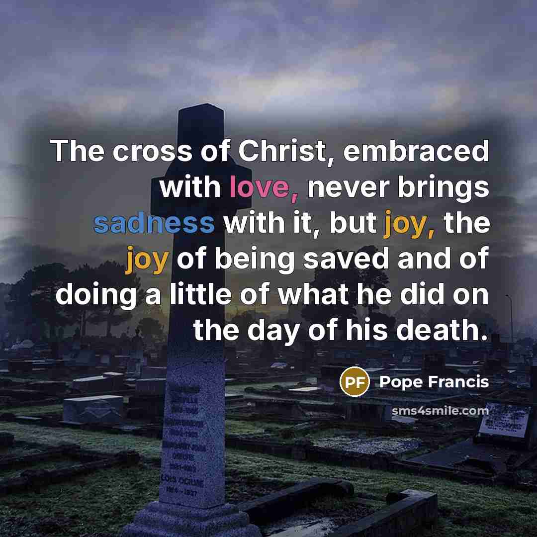 “The cross of Christ, embraced with love, never brings sadness…” quote by Pope Francis
