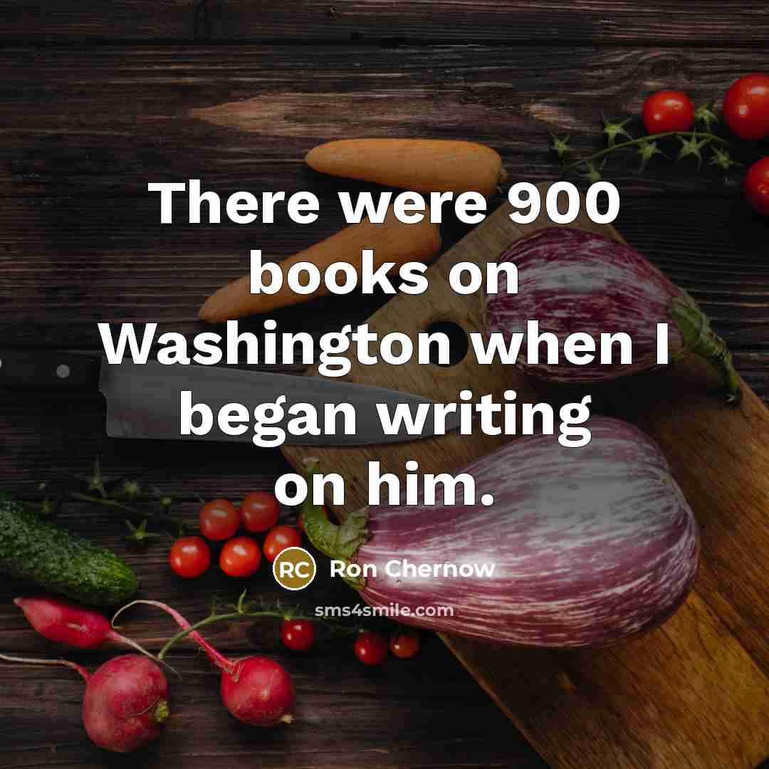 “There were 900 books on Washington when I began writing…” quote by Ron Chernow