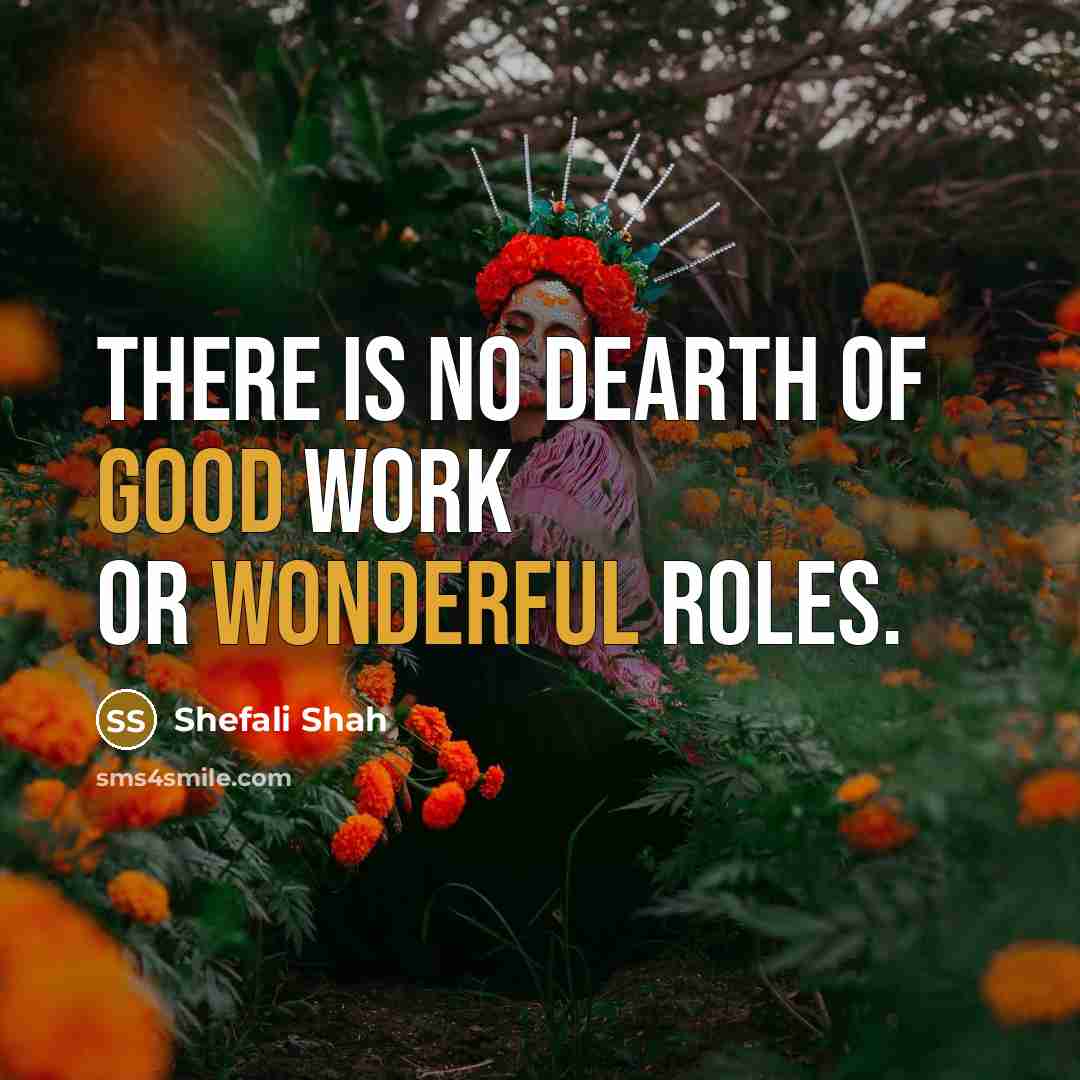 “There is no dearth of good work or wonderful roles.…” quote by Shefali Shah