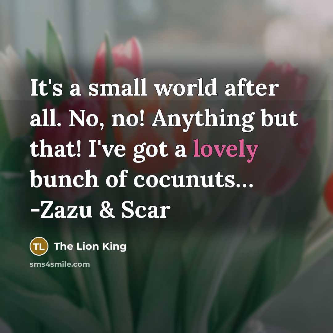 “It's a small world after all. No, no! Anything but that! I've got a lovely bunch of cocunuts… -Zazu & Scar” quote by The Lion King