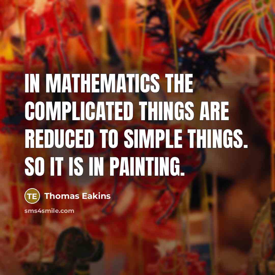 “In mathematics the complicated things are reduced to simple things. So it is in painting.” quote by Thomas Eakins