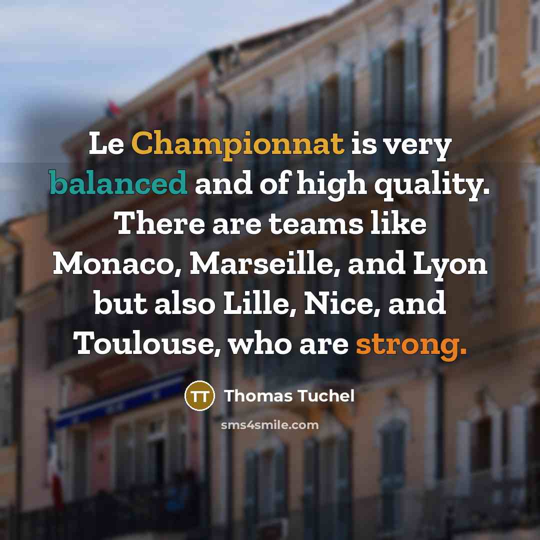 “Le Championnat is very balanced and of high quality. There are teams like Monaco, Marseille, and Lyon but also Lille, Nice, and Toulouse, who are strong.” quote by Thomas Tuchel